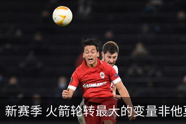 新赛季 火箭轮转最大的变量非他莫属 其优缺点非常极端