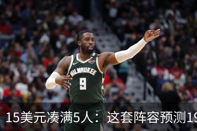 15美元凑满5人：这套阵容预测198.92分已到顶
